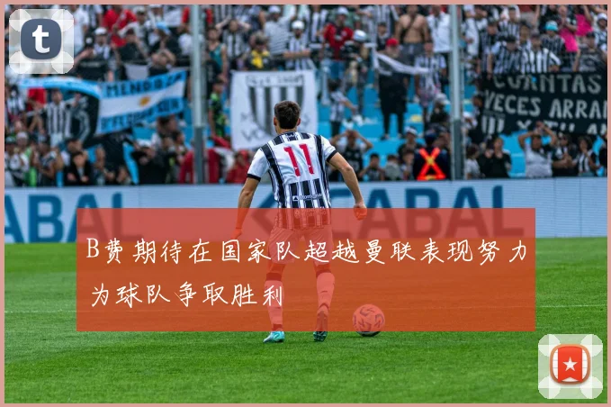B费期待在国家队超越曼联表现努力为球队争取胜利
