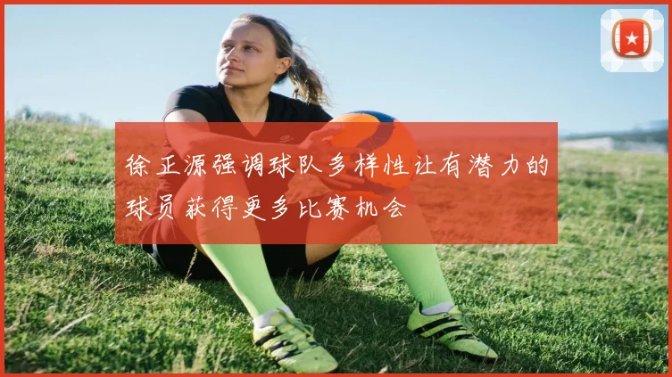 徐正源强调球队多样性让有潜力的球员获得更多比赛机会