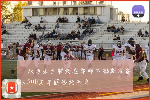 囧叔与米兰解约在即那不勒斯准备以500万年薪签约两年