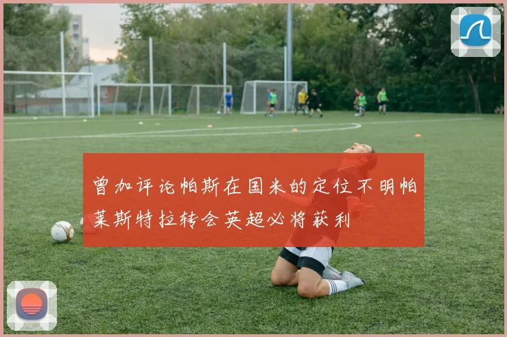 曾加评论帕斯在国米的定位不明帕莱斯特拉转会英超必将获利