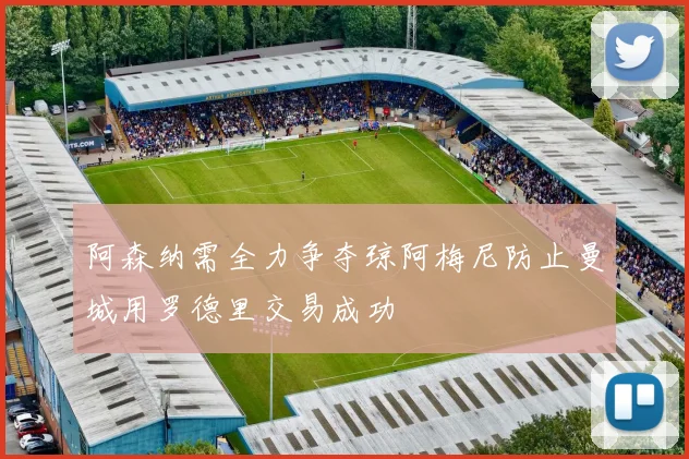 阿森纳需全力争夺琼阿梅尼防止曼城用罗德里交易成功