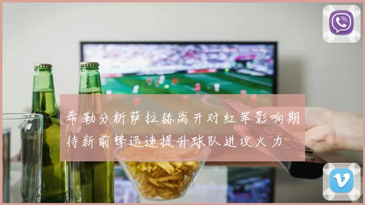 希勒分析萨拉赫离开对红军影响期待新前锋迅速提升球队进攻火力