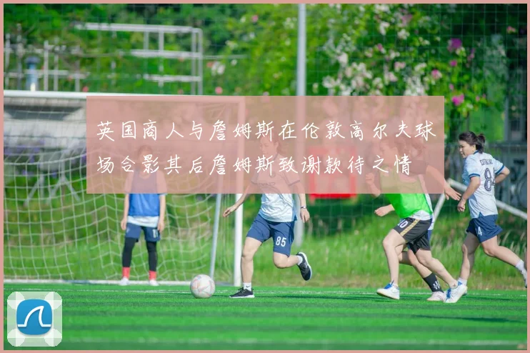 英国商人与詹姆斯在伦敦高尔夫球场合影其后詹姆斯致谢款待之情