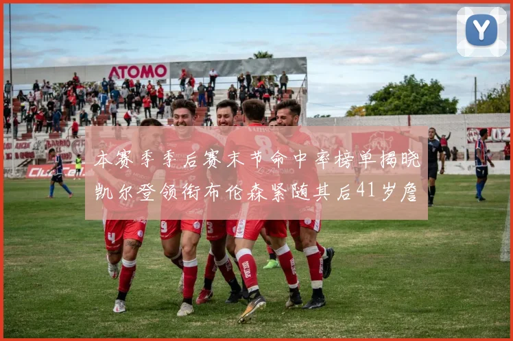本赛季季后赛末节命中率榜单揭晓凯尔登领衔布伦森紧随其后41岁詹姆斯也在其中