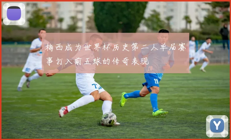 梅西成为世界杯历史第二人单届赛事打入前五球的传奇表现