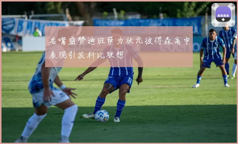 名嘴盛赞迪班萨为状元彼得森高中表现引发科比联想