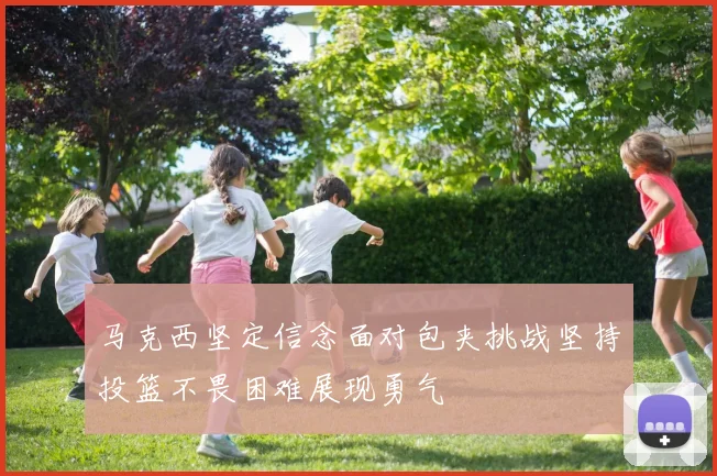 马克西坚定信念面对包夹挑战坚持投篮不畏困难展现勇气