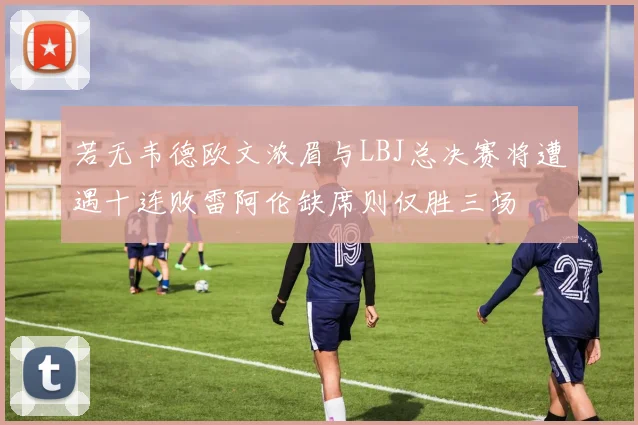 若无韦德欧文浓眉与LBJ总决赛将遭遇十连败雷阿伦缺席则仅胜三场