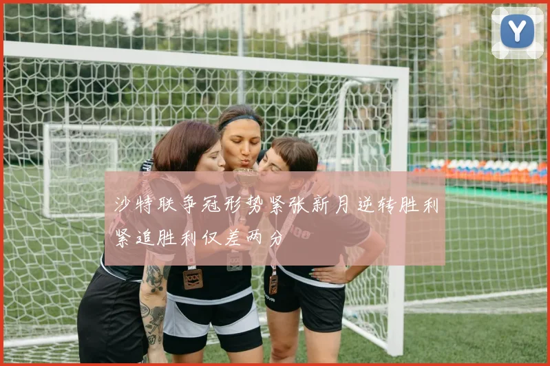 沙特联争冠形势紧张新月逆转胜利紧追胜利仅差两分